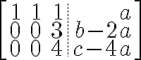 $\left[\begin{array}{rrr.r}1&1&1&a\\0&0&3&b-2a\\0&0&4&c-4a\end{array}\right]$